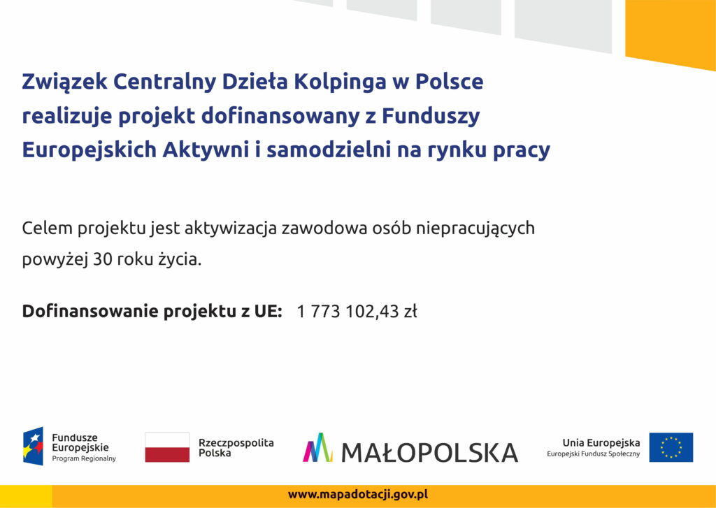 Zdjęcie przedstawia plakat z logotypami grantodawcy oraz treść: Związek Centralny Dzieła Kolpinga w Polsce realizuje projekt dofinansowany z Funduszy Europejskich Aktywni i samodzielni na rynku pracy Celem projektu jest aktywizacja zawodowa osób niepracujących powyżej 30 roku życia. Dofinansowanie projektu z UE: 1773102,43 zł